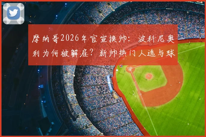摩纳哥2026年官宣换帅：波科尼奥利为何被解雇？新帅热门人选与球队赛季前景分析
