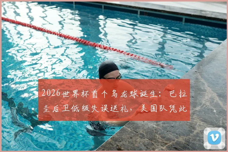 2026世界杯首个乌龙球诞生：巴拉圭后卫低级失误送礼，美国队凭此1-0险胜，比赛全过程回顾