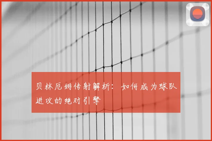 贝林厄姆传射解析：如何成为球队进攻的绝对引擎