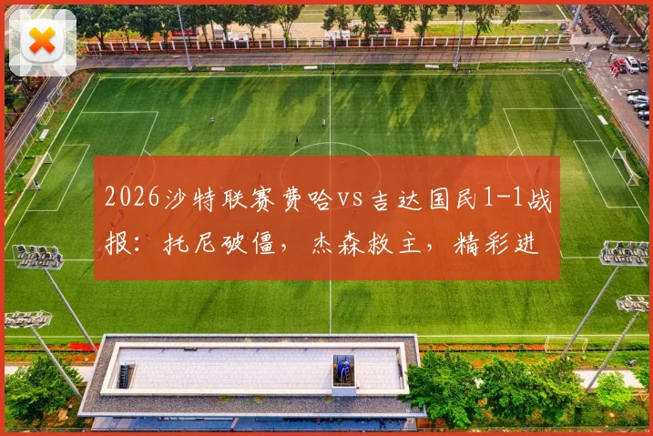 2026沙特联赛费哈vs吉达国民1-1战报：托尼破僵，杰森救主，精彩进球集锦与战术复盘