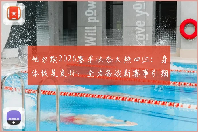 帕尔默2026赛季状态火热回归：身体恢复良好，全力备战新赛事引期待