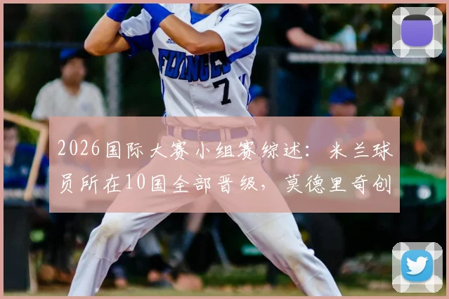 2026国际大赛小组赛综述:米兰球员所在10国全部晋级,莫德里奇创造历史新纪录