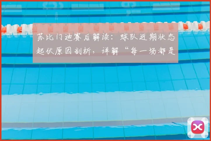 苏比门迪赛后解读：球队近期状态起伏原因剖析，详解“每一场都是决赛”心态如何助球队重回正轨