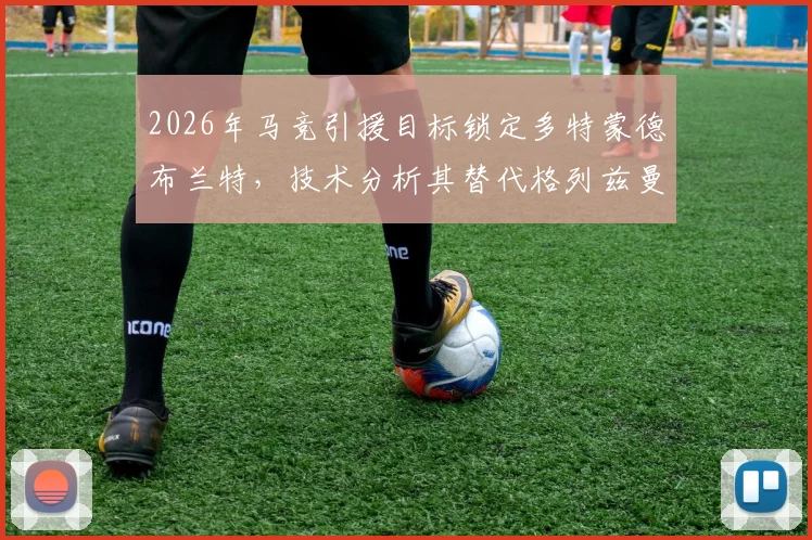2026年马竞引援目标锁定多特蒙德布兰特，技术分析其替代格列兹曼的可能性与前景