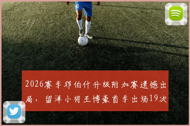 2026赛季邓伯什升级附加赛遗憾出局,留洋小将王博豪首季出场19次贡献1次助攻表现回顾