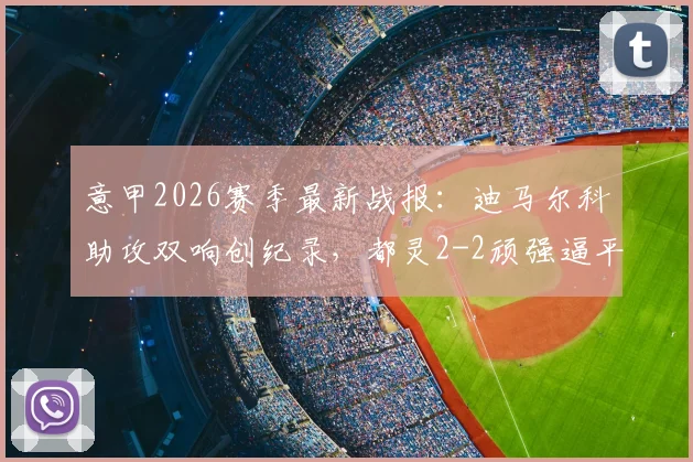 意甲2026赛季最新战报：迪马尔科助攻双响创纪录，都灵2-2顽强逼平国际米兰全解析