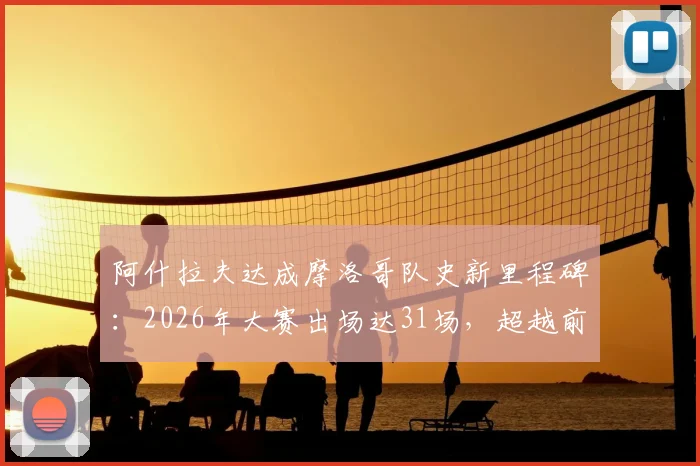 阿什拉夫达成摩洛哥队史新里程碑：2026年大赛出场达31场，超越前辈成出场第一人，他的国家队生涯有多硬核？