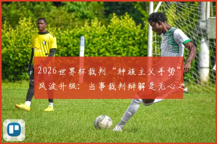2026世界杯裁判“种族主义手势”风波升级:当事裁判辩解是无心之举,国际足联启动调查引球迷热议