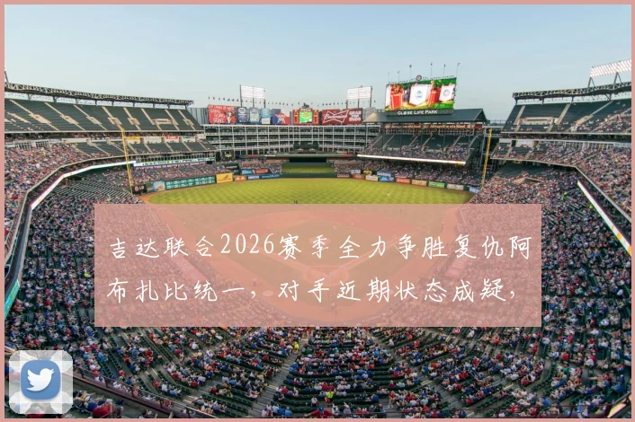 吉达联合2026赛季全力争胜复仇阿布扎比统一，对手近期状态成疑，附历史交锋与亚冠资格形势分析