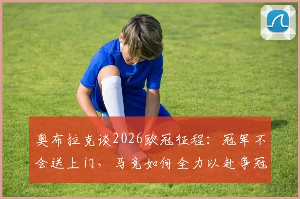 奥布拉克谈2026欧冠征程:冠军不会送上门,马竞如何全力以赴争冠?