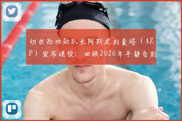 切尔西功勋队长阿斯皮利奎塔（AZP）宣布退役：回顾2026年平静告别的职业生涯与未来规划