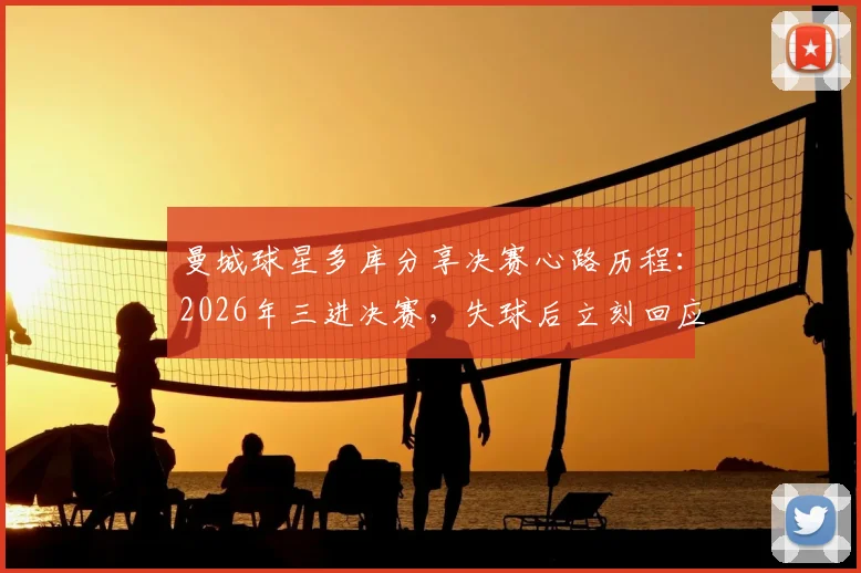 曼城球星多库分享决赛心路历程：2026年三进决赛，失球后立刻回应的心态解读