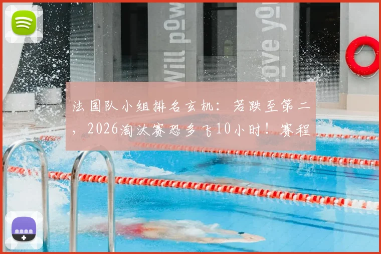 法国队小组排名玄机:若跌至第二,2026淘汰赛恐多飞10小时!赛程难度与旅途消耗深度解读