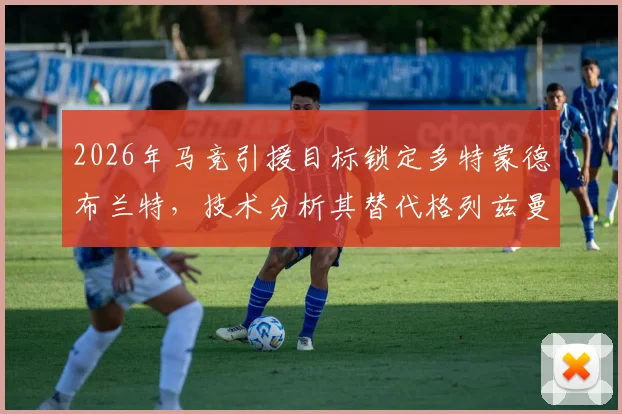 2026年马竞引援目标锁定多特蒙德布兰特，技术分析其替代格列兹曼的可能性与前景