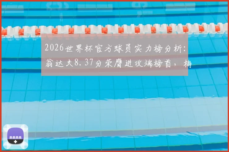 2026世界杯官方球员实力榜分析：翁达夫8.37分荣膺进攻端榜首，梅西紧随其后位居第二，详情解读球员评分与赛事展望