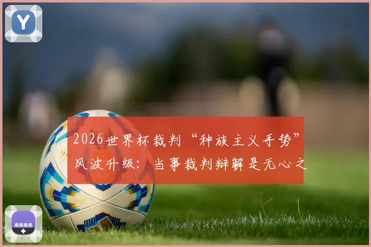 2026世界杯裁判“种族主义手势”风波升级：当事裁判辩解是无心之举，国际足联启动调查引球迷热议