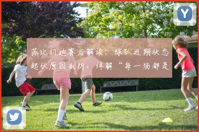 苏比门迪赛后解读：球队近期状态起伏原因剖析，详解“每一场都是决赛”心态如何助球队重回正轨
