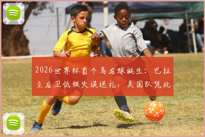 2026世界杯首个乌龙球诞生：巴拉圭后卫低级失误送礼，美国队凭此1-0险胜，比赛全过程回顾