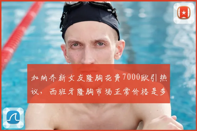 加纳乔新女友隆胸花费7000欧引热议，西班牙隆胸市场正常价格是多少？附球星消费观念解读