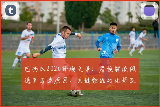 巴西队2026锋线之争：詹俊解读佩德罗落选原因，关键数据对比蒂亚戈和恩德里克