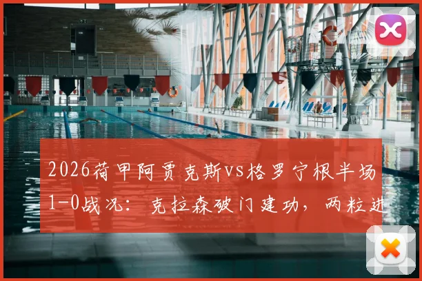 2026荷甲阿贾克斯vs格罗宁根半场1-0战况：克拉森破门建功，两粒进球遭VAR吹掉引发争议