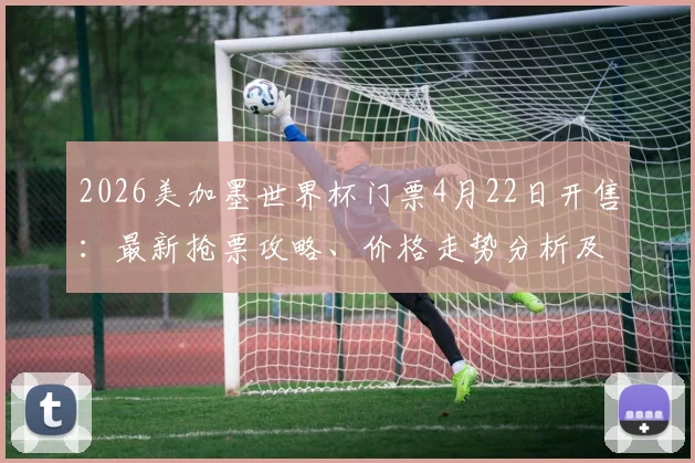 2026美加墨世界杯门票4月22日开售：最新抢票攻略、价格走势分析及会否涨价全解析