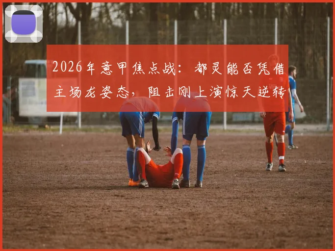 2026年意甲焦点战：都灵能否凭借主场龙姿态，阻击刚上演惊天逆转的国际米兰？赛前深度观察