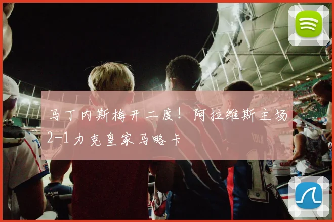 马丁内斯梅开二度！阿拉维斯主场2-1力克皇家马略卡