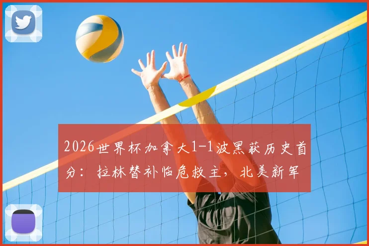 2026世界杯加拿大1-1波黑获历史首分:拉林替补临危救主,北美新军冲击之路开启