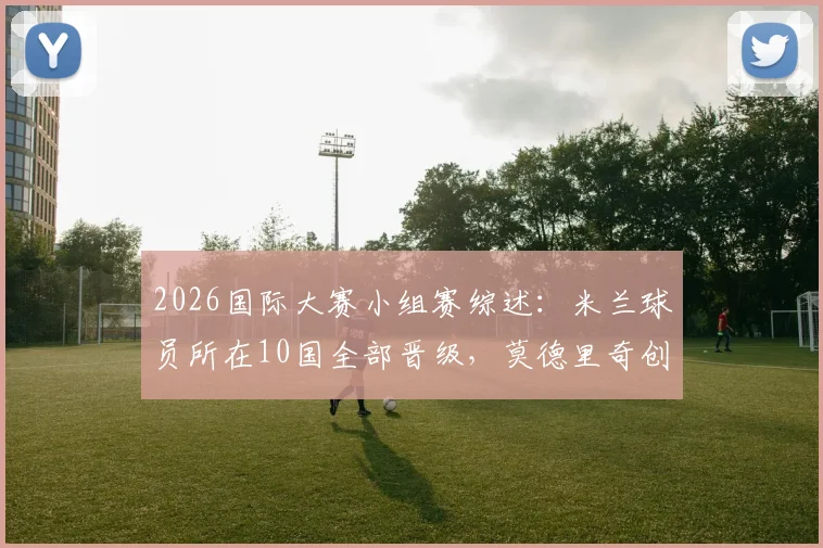 2026国际大赛小组赛综述：米兰球员所在10国全部晋级，莫德里奇创造历史新纪录