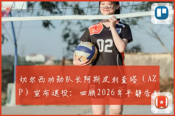 切尔西功勋队长阿斯皮利奎塔(AZP)宣布退役:回顾2026年平静告别的职业生涯与未来规划