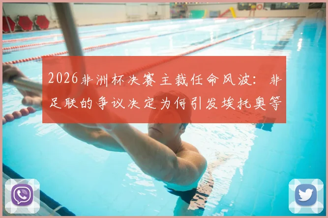 2026非洲杯决赛主裁任命风波：非足联的争议决定为何引发埃托奥等人强烈不满？