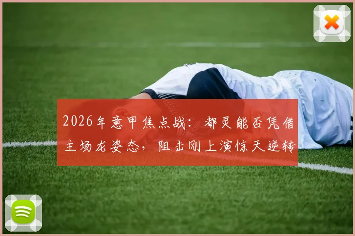 2026年意甲焦点战：都灵能否凭借主场龙姿态，阻击刚上演惊天逆转的国际米兰？赛前深度观察