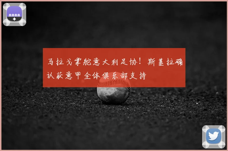 马拉戈掌舵意大利足协！斯基拉确认获意甲全体俱乐部支持