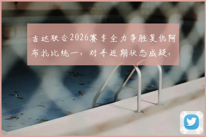 吉达联合2026赛季全力争胜复仇阿布扎比统一，对手近期状态成疑，附历史交锋与亚冠资格形势分析